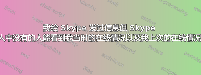 我给 Skype 发过信息但 Skype 联系人中没有的人能看到我当时的在线情况以及我上次的在线情况吗？