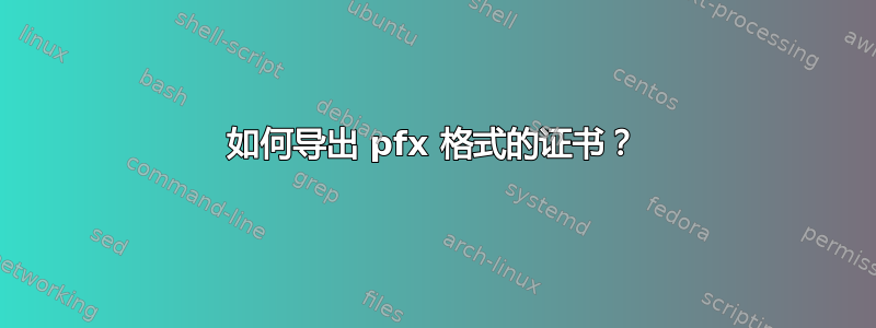 如何导出 pfx 格式的证书？