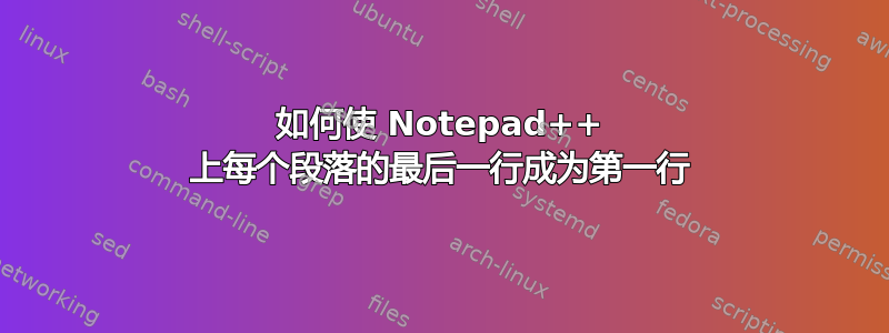 如何使 Notepad++ 上每个段落的最后一行成为第一行