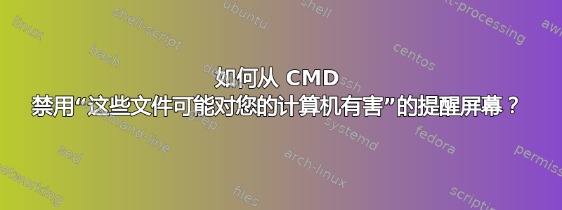 如何从 CMD 禁用“这些文件可能对您的计算机有害”的提醒屏幕？