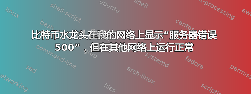 比特币水龙头在我的网络上显示“服务器错误 500”，但在其他网络上运行正常