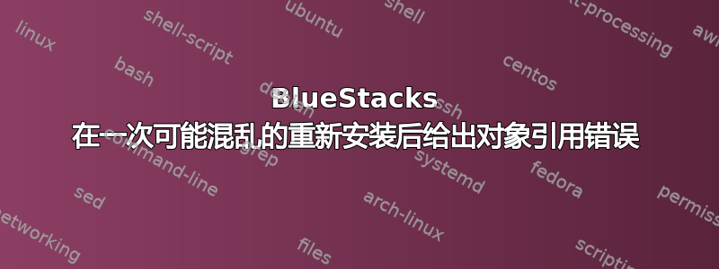 BlueStacks 在一次可能混乱的重新安装后给出对象引用错误