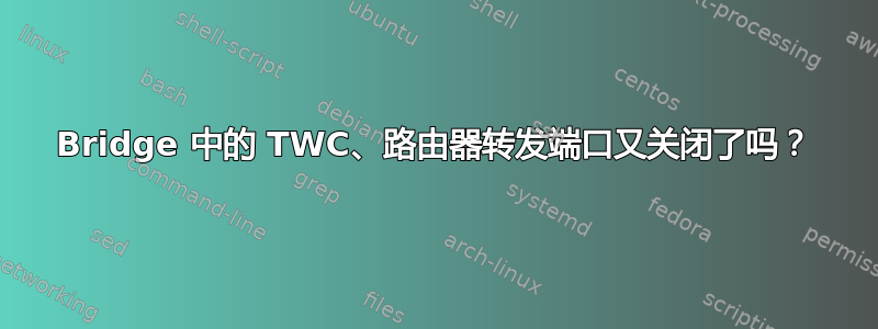 Bridge 中的 TWC、路由器转发端口又关闭了吗？