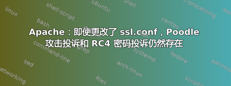 Apache：即使更改了 ssl.conf，Poodle 攻击投诉和 RC4 密码投诉仍然存在