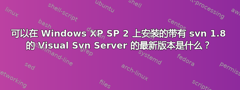 可以在 Windows XP SP 2 上安装的带有 svn 1.8 的 Visual Svn Server 的最新版本是什么？