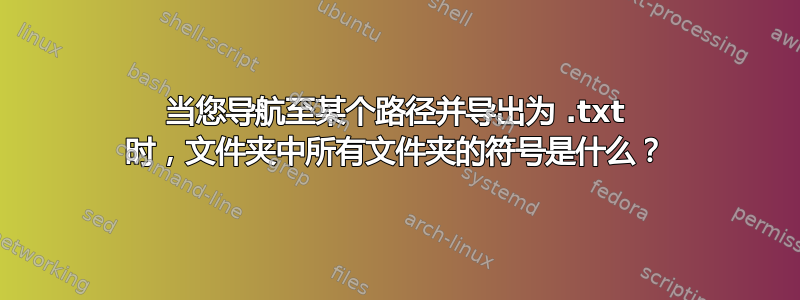 当您导航至某个路径并导出为 .txt 时，文件夹中所有文件夹的符号是什么？