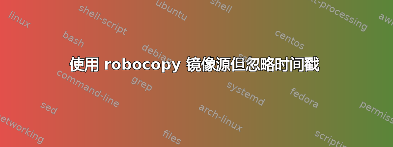 使用 robocopy 镜像源但忽略时间戳