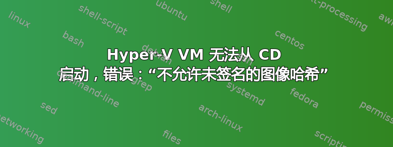 Hyper-V VM 无法从 CD 启动，错误：“不允许未签名的图像哈希”