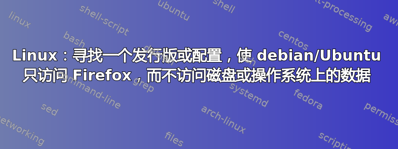 Linux：寻找一个发行版或配置，使 debian/Ubuntu 只访问 Firefox，而不访问磁盘或操作系统上的数据