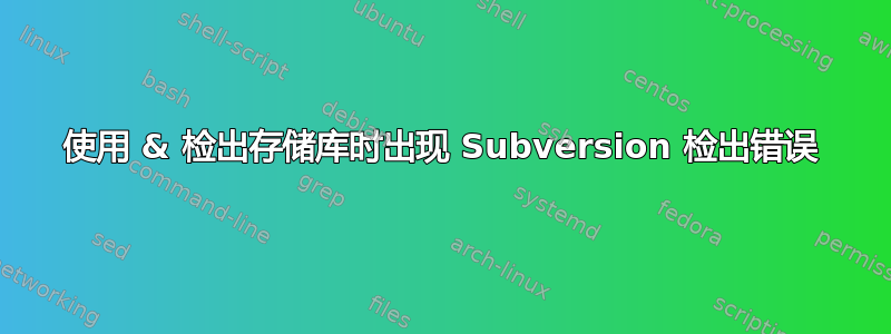 使用 & 检出存储库时出现 Subversion 检出错误