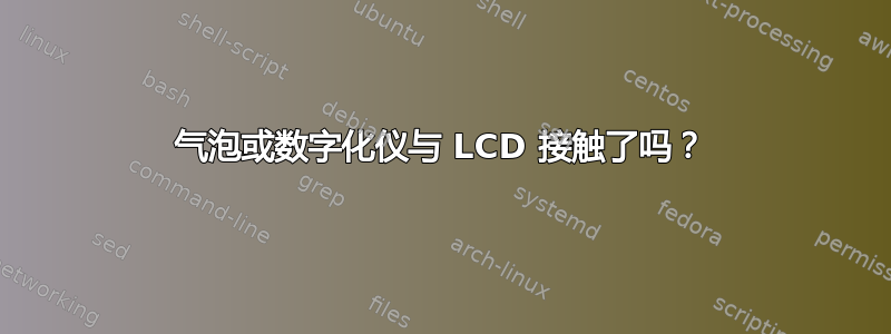 气泡或数字化仪与 LCD 接触了吗？