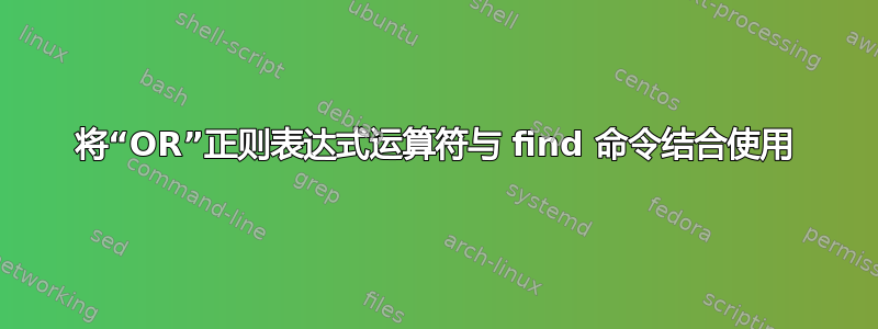 将“OR”正则表达式运算符与 find 命令结合使用