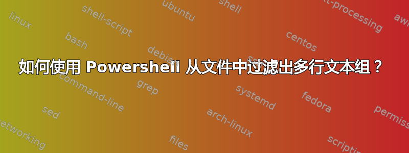 如何使用 Powershell 从文件中过滤出多行文本组？