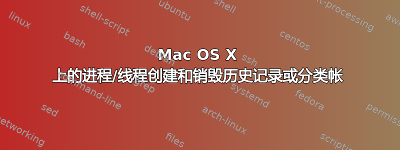 Mac OS X 上的进程/线程创建和销毁历史记录或分类帐