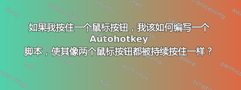 如果我按住一个鼠标按钮，我该如何编写一个 Autohotkey 脚本，使其像两个鼠标按钮都被持续按住一样？