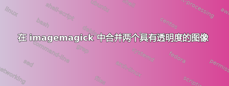 在 imagemagick 中合并两个具有透明度的图像