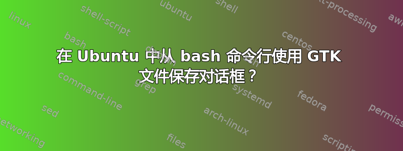 在 Ubuntu 中从 bash 命令行使用 GTK 文件保存对话框？