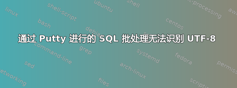 通过 Putty 进行的 SQL 批处理无法识别 UTF-8