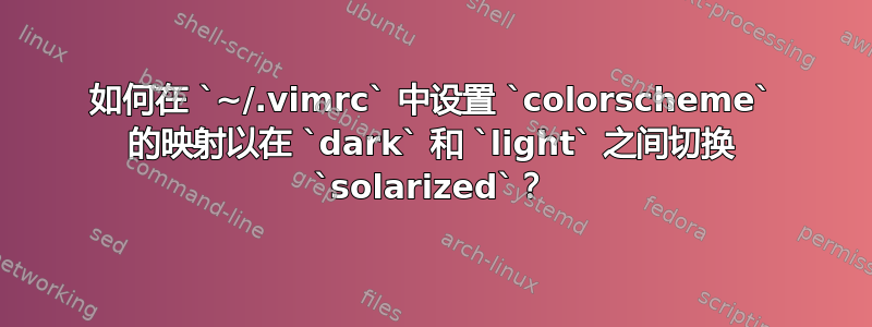 如何在 `~/.vimrc` 中设置 `colorscheme` 的映射以在 `dark` 和 `light` 之间切换 `solarized`？