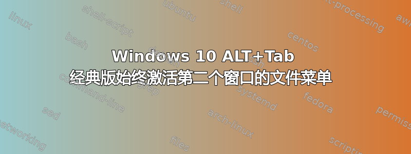 Windows 10 ALT+Tab 经典版始终激活第二个窗口的文件菜单 