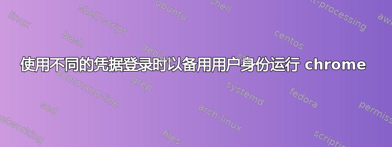 使用不同的凭据登录时以备用用户身份运行 chrome