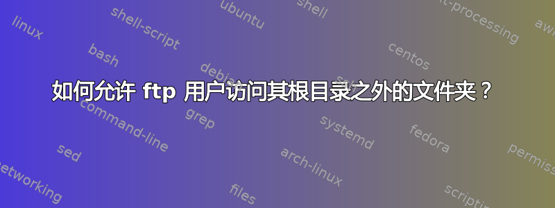 如何允许 ftp 用户访问其根目录之外的文件夹？