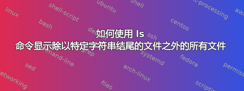 如何使用 ls 命令显示除以特定字符串结尾的文件之外的所有文件