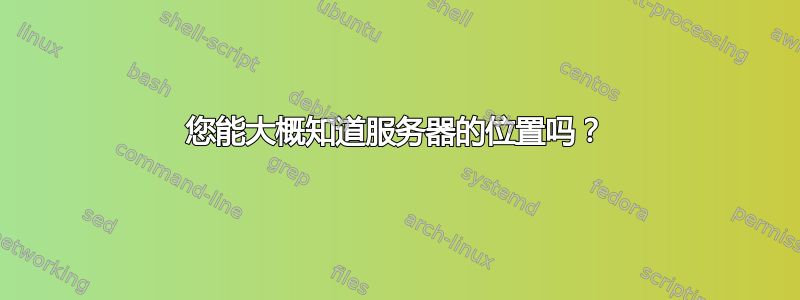 您能大概知道服务器的位置吗？