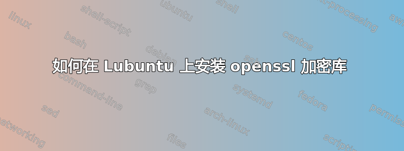 如何在 Lubuntu 上安装 openssl 加密库