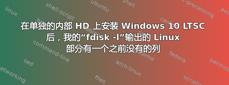 在单独的内部 HD 上安装 Windows 10 LTSC 后，我的“fdisk -l”输出的 Linux 部分有一个之前没有的列