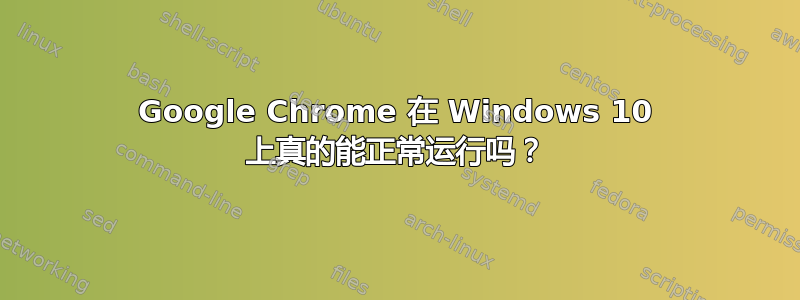 Google Chrome 在 Windows 10 上真的能正常运行吗？