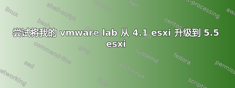 尝试将我的 vmware lab 从 4.1 esxi 升级到 5.5 esxi