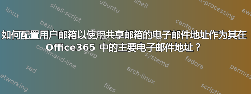 如何配置用户邮箱以使用共享邮箱的电子邮件地址作为其在 Office365 中的主要电子邮件地址？