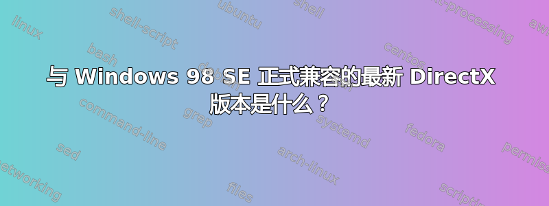 与 Windows 98 SE 正式兼容的最新 DirectX 版本是什么？