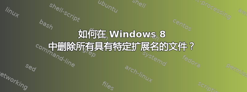 如何在 Windows 8 中删除所有具有特定扩展名的文件？