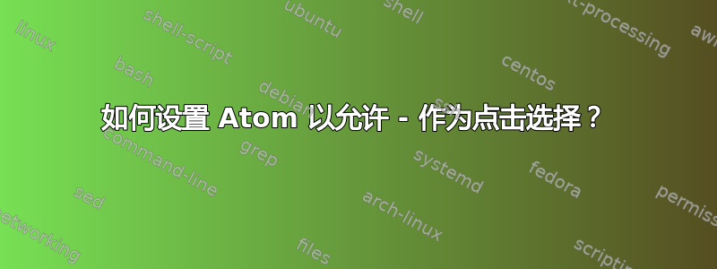 如何设置 Atom 以允许 - 作为点击选择？