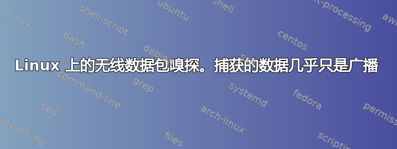 Linux 上的无线数据包嗅探。捕获的数据几乎只是广播