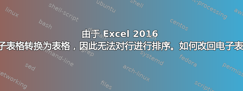 由于 Excel 2016 将电子表格转换为表格，因此无法对行进行排序。如何改回电子表格？