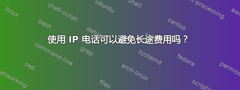 使用 IP 电话可以避免长途费用吗？