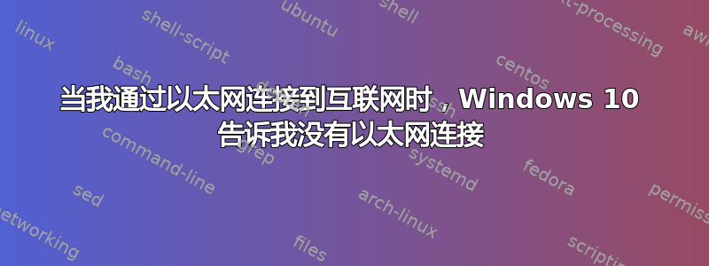 当我通过以太网连接到互联网时，Windows 10 告诉我没有以太网连接