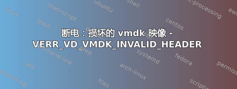 断电：损坏的 vmdk 映像 - VERR_VD_VMDK_INVALID_HEADER