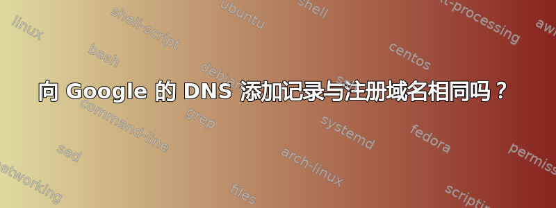 向 Google 的 DNS 添加记录与注册域名相同吗？