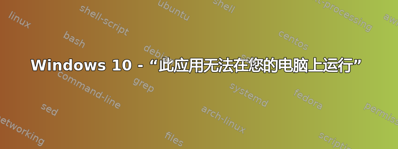 Windows 10 - “此应用无法在您的电脑上运行”