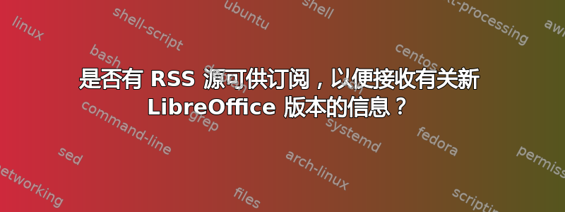 是否有 RSS 源可供订阅，以便接收有关新 LibreOffice 版本的信息？