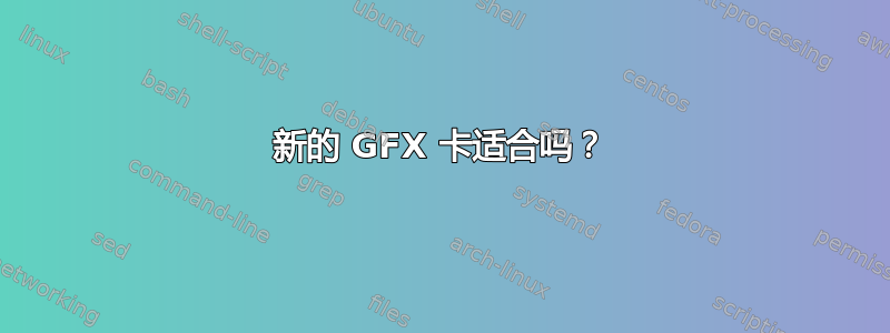 新的 GFX 卡适合吗？