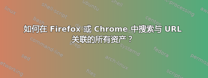 如何在 Firefox 或 Chrome 中搜索与 URL 关联的所有资产？