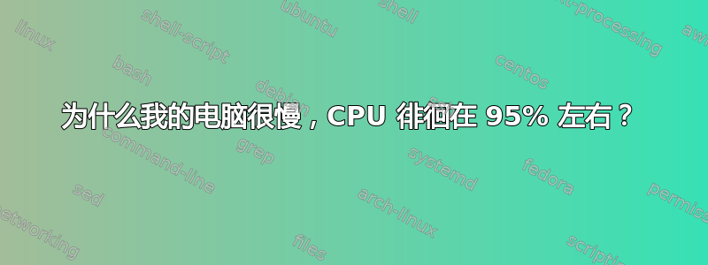 为什么我的电脑很慢，CPU 徘徊在 95% 左右？