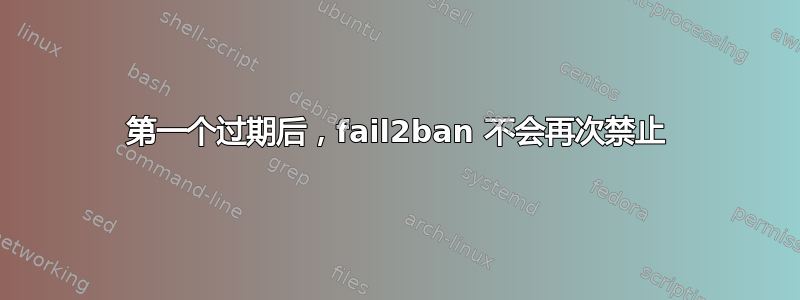 第一个过期后，fail2ban 不会再次禁止