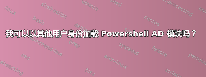 我可以以其他用户身份加载 Powershell AD 模块吗？