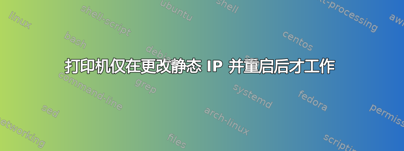 打印机仅在更改静态 IP 并重启后才工作